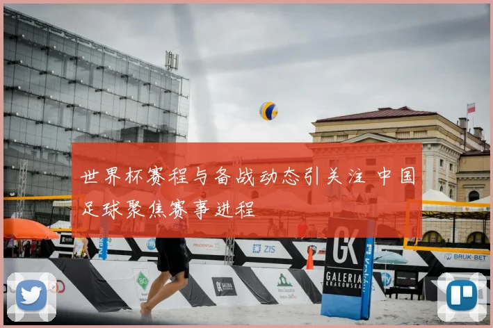 世界杯赛程与备战动态引关注 中国足球聚焦赛事进程