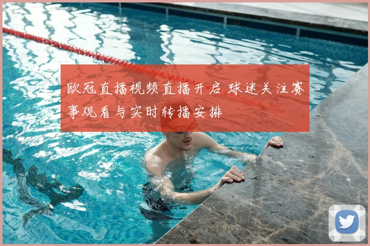 欧冠直播视频直播开启 球迷关注赛事观看与实时转播安排