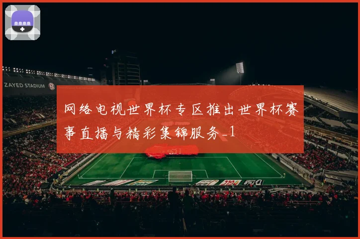 网络电视世界杯专区推出世界杯赛事直播与精彩集锦服务_1