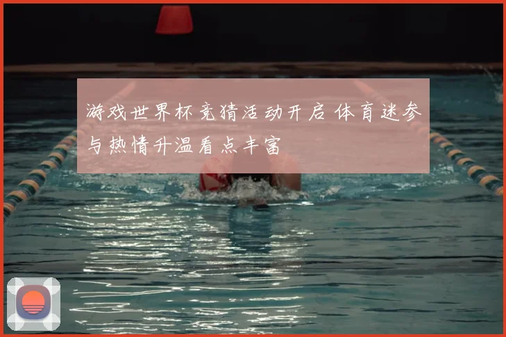 游戏世界杯竞猜活动开启 体育迷参与热情升温看点丰富