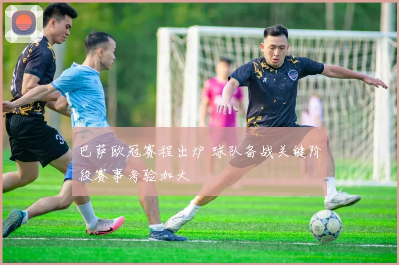 巴萨欧冠赛程出炉 球队备战关键阶段赛事考验加大