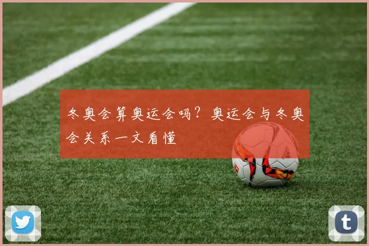 冬奥会算奥运会吗？奥运会与冬奥会关系一文看懂