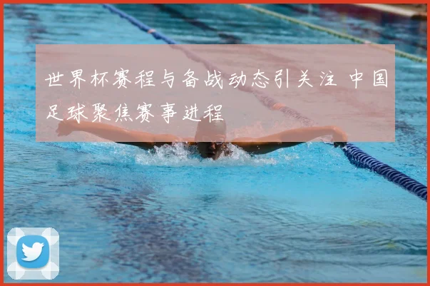世界杯赛程与备战动态引关注 中国足球聚焦赛事进程
