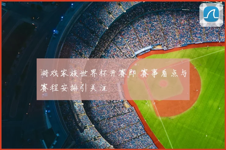 游戏家族世界杯开赛即 赛事看点与赛程安排引关注