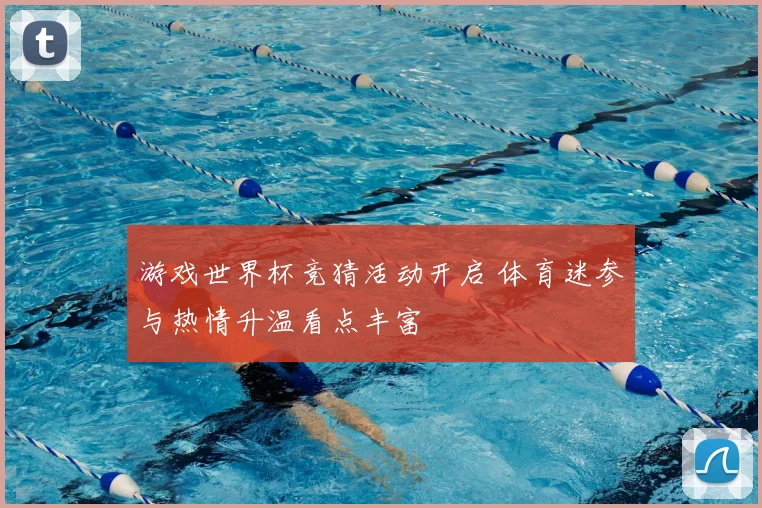 游戏世界杯竞猜活动开启 体育迷参与热情升温看点丰富